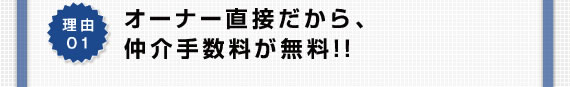 理由01 オーナー直接だから、仲介手数料が無料!!