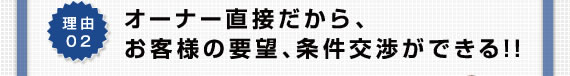 理由02 オーナー直接だから、お客様の要望、条件交渉ができる!!